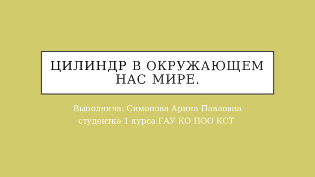 Цилиндр в окружающем нас мире. Выполнила: Симонова Арина Павловна студентка 1 курса ГАУ КО ПОО КСТ 