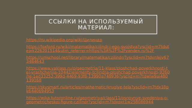 Ссылки на используемый материал: https://ru.wikipedia.org/wiki/ Цилиндр https://foxford.ru/wiki/matematika/cilindr-i-ego-svojstva?ysclid=m7tdutejxk226201514&utm_referrer=https%3A%2F%2Fyandex.ru%2F https://umschool.net/library/matematika/czilindr/?ysclid=m7tdvnlejv673484643 https://www.yaklass.ru/p/geometria/11-klass/ploshchad-poverkhnosti-tel-vrashcheniia-10442/elementy-tcilindra-ploshchad-poverkhnosti-9260/re-1ed33252-399d-4469-93f8-13990a748936?ysclid=m7tdwlw9ai480139168 https://skysmart.ru/articles/mathematic/kruglye-tela?ysclid=m7tdx18pk6440694953 https://wika.tutoronline.ru/geometriya/class/11/osnovnye-svedeniya-o-geometricheskoj-figure-czilindr?ysclid=m7tdxpxt1w258086944 