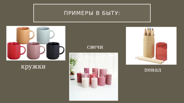 Примеры В быту: свечи кружки пенал  