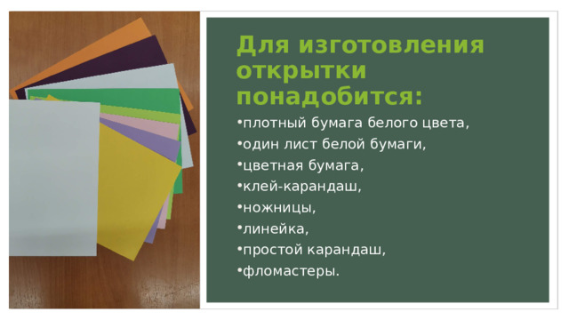 Для изготовления открытки понадобится: плотный бумага белого цвета, один лист белой бумаги, цветная бумага, клей-карандаш, ножницы, линейка, простой карандаш, фломастеры. 