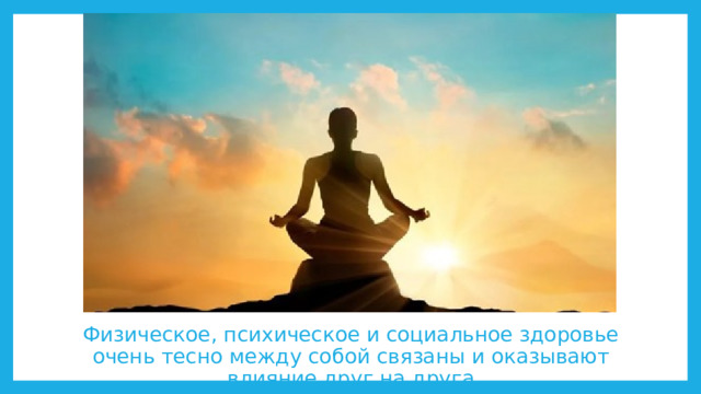 Физическое, психическое и социальное здоровье очень тесно между собой связаны и оказывают влияние друг на друга 