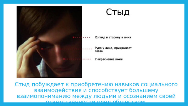 Стыд Стыд побуждает к приобретению навыков социального взаимодействия и способствует большему взаимопониманию между людьми и осознанием своей ответственности пред обществом. 