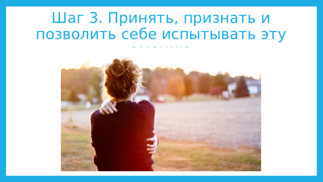 Шаг 3. Принять, признать и позволить себе испытывать эту эмоцию 