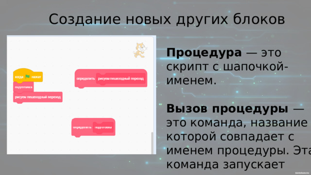 Создание новых других блоков Процедура — это скрипт с шапочкой-именем. Вызов процедуры — это команда, название которой совпадает с именем процедуры. Эта команда запускает процедуру. 