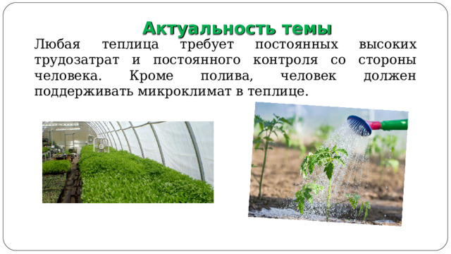  Актуальность темы Любая теплица требует постоянных высоких трудозатрат и постоянного контроля со стороны человека. Кроме полива, человек должен поддерживать микроклимат в теплице. 