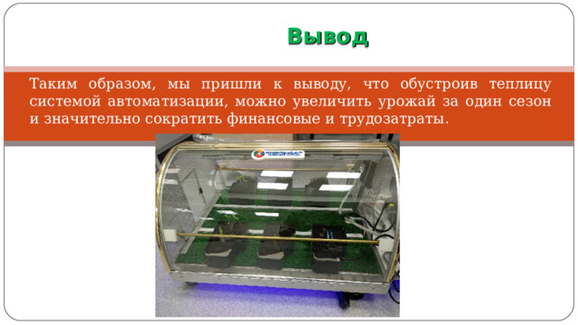  Вывод Таким образом, мы пришли к выводу, что обустроив теплицу системой автоматизации, можно увеличить урожай за один сезон и значительно сократить финансовые и трудозатраты . 