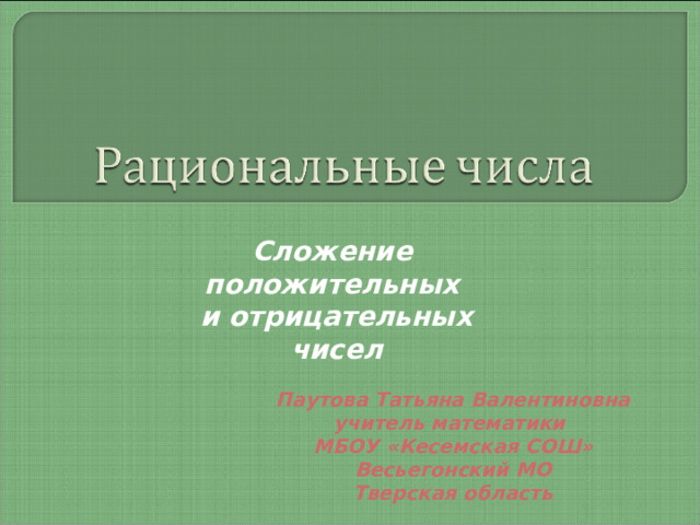 Сложение положительных и отрицательных чисел Паутова Татьяна Валентиновна учитель математики МБОУ «Кесемская СОШ» Весьегонский МО Тверская область 