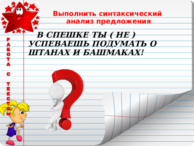 Выполнить синтаксический  анализ предложения  В СПЕШКЕ ТЫ ( НЕ ) УСПЕВАЕШЬ ПОДУМАТЬ О ШТАНАХ И БАШМАКАХ! 