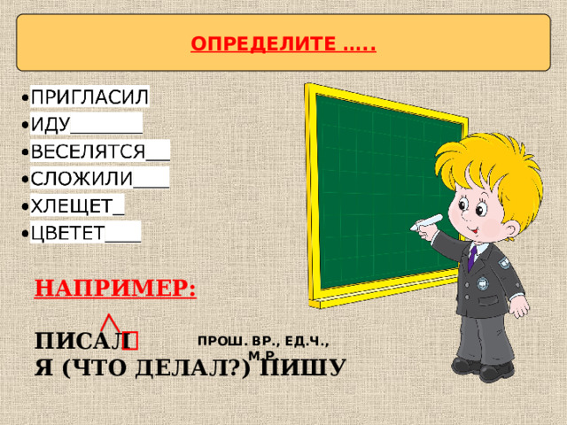 ОПРЕДЕЛИТЕ ….. НАПРИМЕР:  ПИСАЛ Я (ЧТО ДЕЛАЛ?) ПИШУ  ПРОШ. ВР., ЕД.Ч., М.Р. 