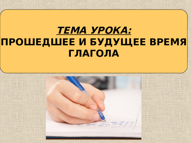 ТЕМА УРОКА: ПРОШЕДШЕЕ И БУДУЩЕЕ ВРЕМЯ ГЛАГОЛА 
