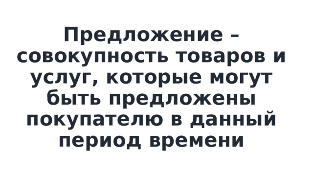 Предложение – совокупность товаров и услуг, которые могут быть предложены покупателю в данный период времени 