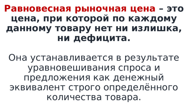 Равновесная рыночная цена – это цена, при которой по каждому данному товару нет ни излишка, ни дефицита.   Она устанавливается в результате уравновешивания спроса и предложения как денежный эквивалент строго определённого количества товара. 