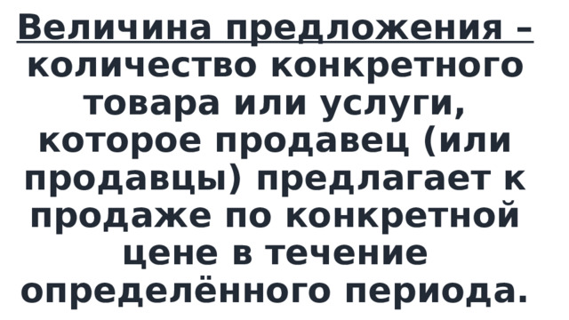Величина предложения – количество конкретного товара или услуги, которое продавец (или продавцы) предлагает к продаже по конкретной цене в течение определённого периода. 