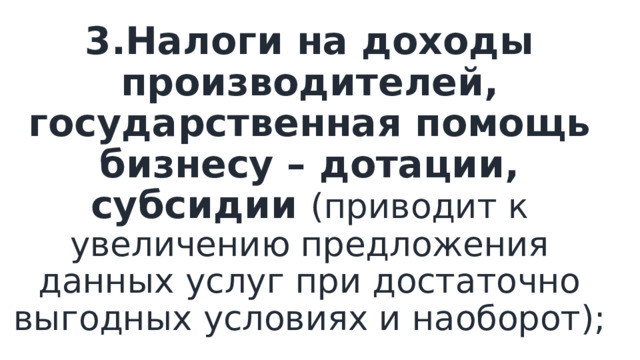 3.Налоги на доходы производителей, государственная помощь бизнесу – дотации, субсидии (приводит к увеличению предложения данных услуг при достаточно выгодных условиях и наоборот); 