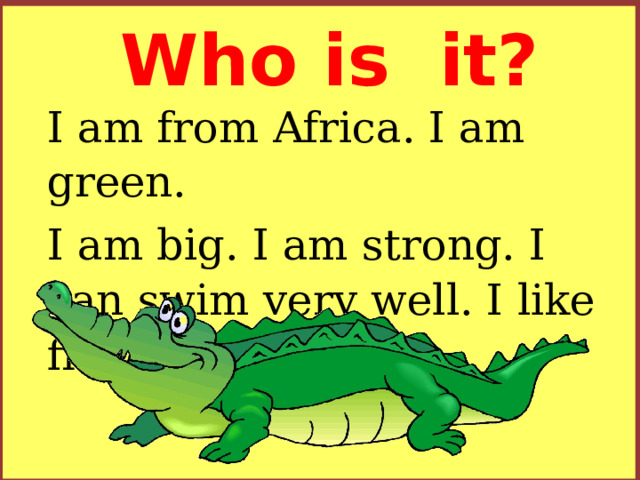 Who is it? I am from Africa. I am green. I am big. I am strong. I can swim very well. I like fish. 
