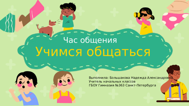 Час общения Учимся общаться Выполнила: Большакова Надежда Александровна, Учитель начальных классов ГБОУ Гимназия №363 Санкт-Петербурга 