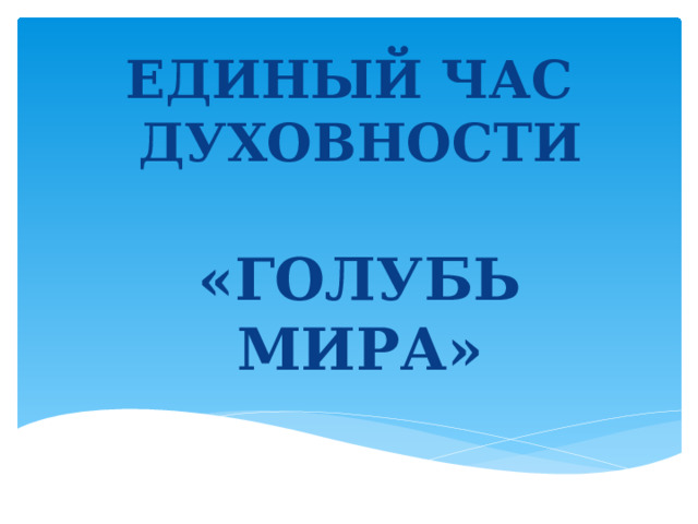 ЕДИНЫЙ ЧАС ДУХОВНОСТИ   «ГОЛУБЬ МИРА»   