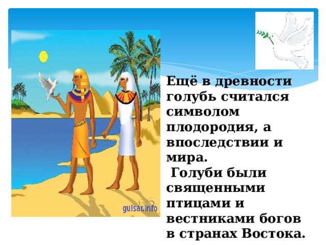 Ещё в древности голубь считался символом плодородия, а впоследствии и мира.  Голуби были священными птицами и вестниками богов в странах Востока.  