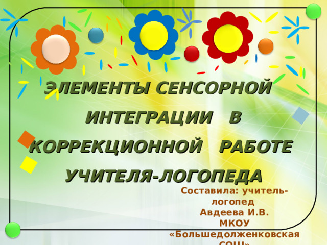 ЭЛЕМЕНТЫ СЕНСОРНОЙ ИНТЕГРАЦИИ В КОРРЕКЦИОННОЙ РАБОТЕ УЧИТЕЛЯ-ЛОГОПЕДА   Составила: учитель-логопед Авдеева И.В. МКОУ «Большедолженковская СОШ»  