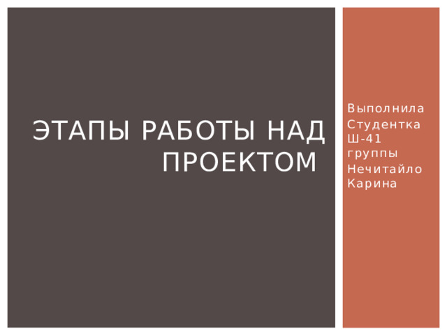Выполнила Этапы работы над проектом Студентка Ш-41 группы Нечитайло Карина 