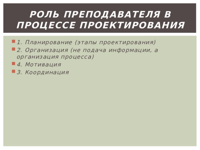 Роль преподавателя в процессе проектирования 1. Планирование (этапы проектирования) 2. Организация (не подача информации, а организация процесса) 4. Мотивация 3. Координация 