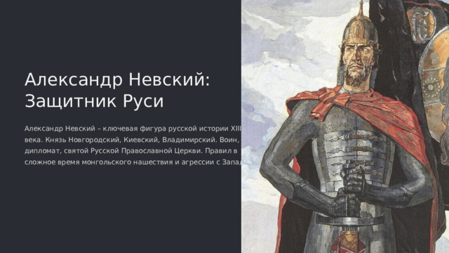  Александр Невский: Защитник Руси Александр Невский – ключевая фигура русской истории XIII века. Князь Новгородский, Киевский, Владимирский. Воин, дипломат, святой Русской Православной Церкви. Правил в сложное время монгольского нашествия и агрессии с Запада. 