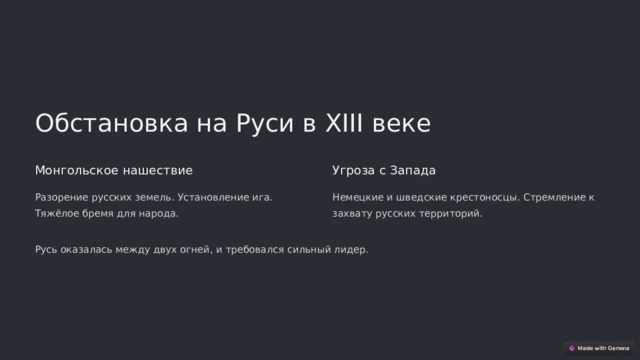  Обстановка на Руси в XIII веке Монгольское нашествие Угроза с Запада Разорение русских земель. Установление ига. Тяжёлое бремя для народа. Немецкие и шведские крестоносцы. Стремление к захвату русских территорий. Русь оказалась между двух огней, и требовался сильный лидер. 