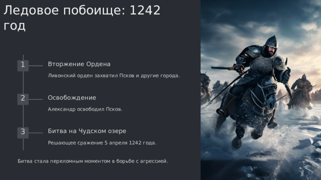  Ледовое побоище: 1242 год Вторжение Ордена 1 Ливонский орден захватил Псков и другие города. Освобождение 2 Александр освободил Псков. Битва на Чудском озере 3 Решающее сражение 5 апреля 1242 года. Битва стала переломным моментом в борьбе с агрессией. 