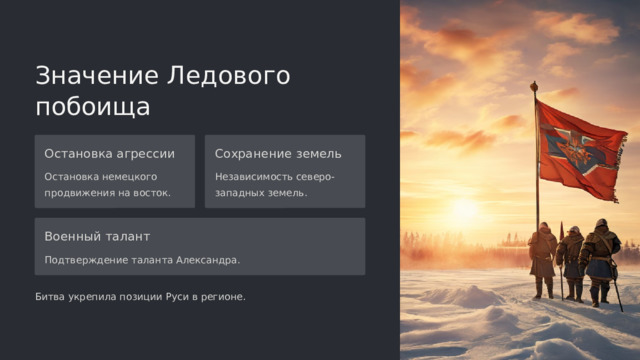  Значение Ледового побоища Остановка агрессии Сохранение земель Остановка немецкого продвижения на восток. Независимость северо-западных земель. Военный талант Подтверждение таланта Александра. Битва укрепила позиции Руси в регионе. 