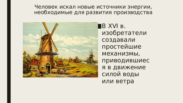 Человек искал новые источники энергии, необходимые для развития производства В XVI в. изобретатели создавали простейшие механизмы, приводившиеся в движение силой воды или ветра 