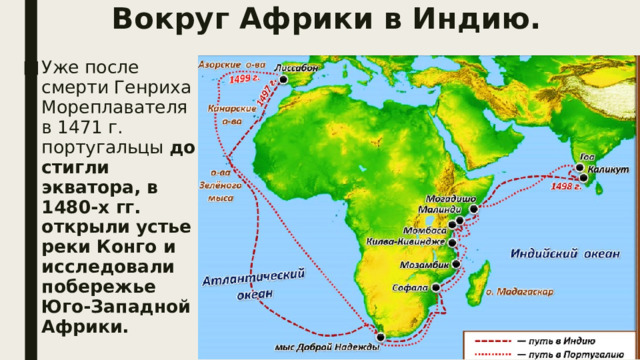 Вокруг Африки в Индию. Уже после смерти Генриха Мореплавателя в 1471 г. португальцы  достигли экватора, в 1480-х гг. открыли устье реки Конго и исследовали побережье Юго-Западной Африки. 