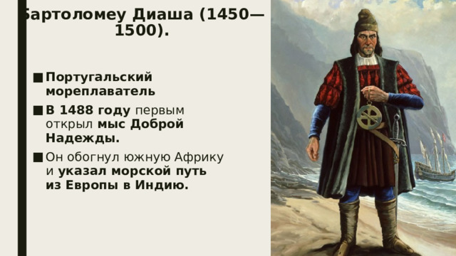 Бартоломеу Диаша (1450—1500).   Португальский мореплаватель В 1488 году  первым открыл  мыс Доброй Надежды. Он обогнул южную Африку и  указал морской путь из Европы в Индию. 