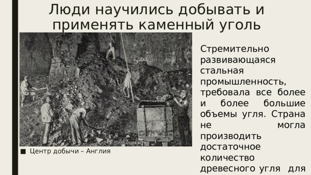 Люди научились добывать и применять каменный уголь Стремительно развивающаяся стальная промышленность, требовала все более и более большие объемы угля. Страна не могла производить достаточное количество древесного угля для нужд мануфактур Центр добычи – Англия 