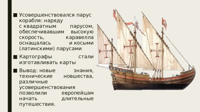 Усовершенствовался парус корабля: наряду с квадратным парусом, обеспечивавшим высокую скорость, каравелла оснащалась и косыми (латинскими) парусами Картографы стали изготавливать карты Вывод: новые знания, технические новшества, различные усовершенствования позволили европейцам начать длительные путешествия. 