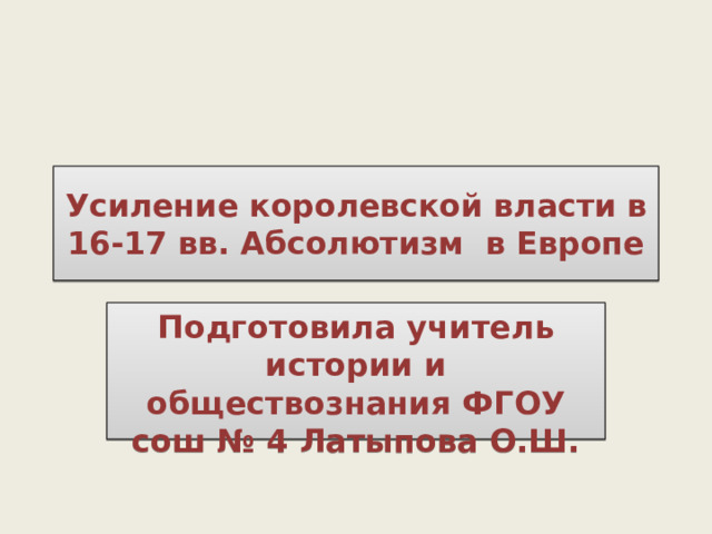 Усиление королевской власти в 16-17 вв. Абсолютизм в Европе Подготовила учитель истории и обществознания ФГОУ сош № 4 Латыпова О.Ш. 