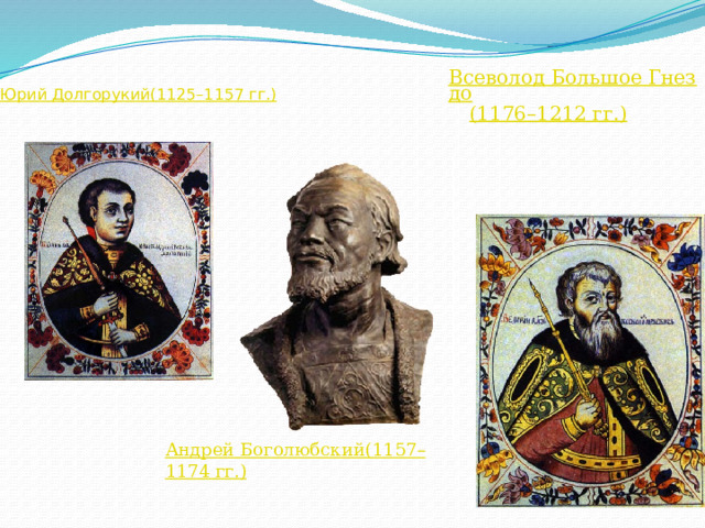 Юрий Долгорукий  (1125 – 1157 гг.) Всеволод Большое Гнездо  (1176 – 1212 гг.) Андрей Боголюбский  (1157 – 1174 гг.) 