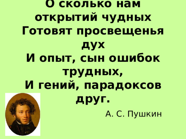О сколько нам открытий чудных  Готовят просвещенья дух  И опыт, сын ошибок трудных,  И гений, парадоксов друг.   А. С. Пушкин 