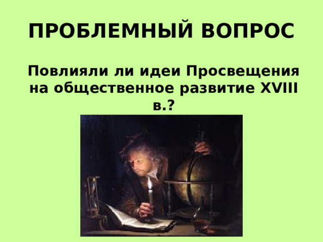 ПРОБЛЕМНЫЙ ВОПРОС Повлияли ли идеи Просвещения на общественное развитие XVIII в.? 