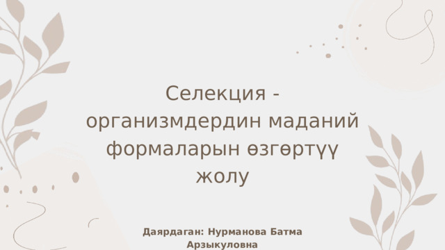 Селекция - организмдердин маданий формаларын өзгөртүү жолу Даярдаган: Нурманова Батма Арзыкуловна 