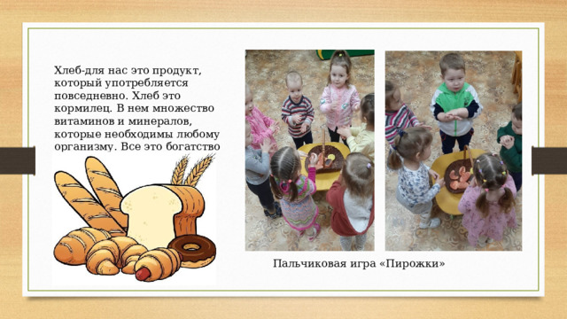 Хлеб-для нас это продукт, который употребляется повседневно. Хлеб это кормилец. В нем множество витаминов и минералов, которые необходимы любому организму. Все это богатство содержится в оболочке или зародыше зёрнышка. Пальчиковая игра «Пирожки» 