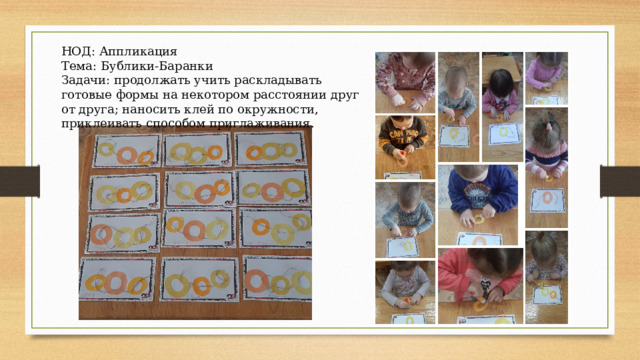 НОД: Аппликация Тема: Бублики-Баранки Задачи: продолжать учить раскладывать готовые формы на некотором расстоянии друг от друга; наносить клей по окружности, приклеивать способом приглаживания. 