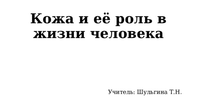 Кожа и её роль в жизни человека Учитель: Шульгина Т.Н . 