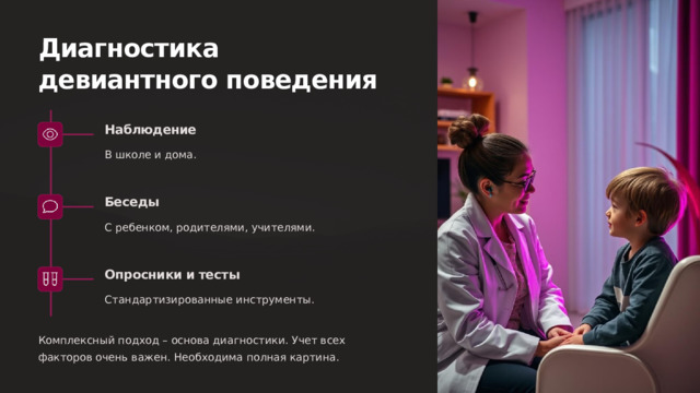 Диагностика девиантного поведения Наблюдение В школе и дома. Беседы С ребенком, родителями, учителями. Опросники и тесты Стандартизированные инструменты. Комплексный подход – основа диагностики. Учет всех факторов очень важен. Необходима полная картина.  