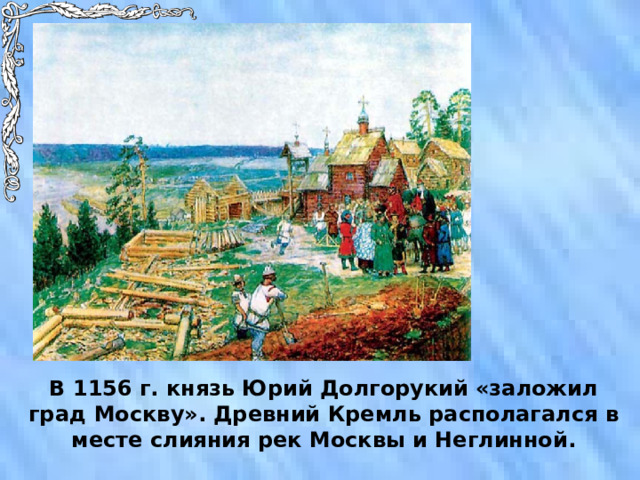 В 1156 г. князь Юрий Долгорукий «заложил град Москву». Древний Кремль располагался в месте слияния рек Москвы и Неглинной. 