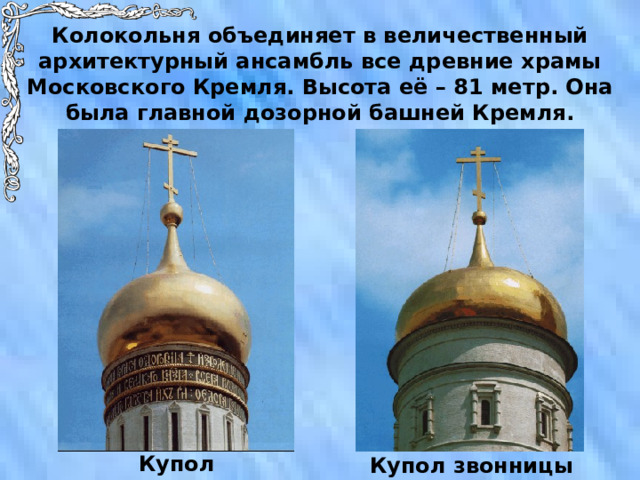 Колокольня объединяет в величественный архитектурный ансамбль все древние храмы Московского Кремля. Высота её – 81 метр. Она была главной дозорной башней Кремля. Купол колокольни Купол звонницы 