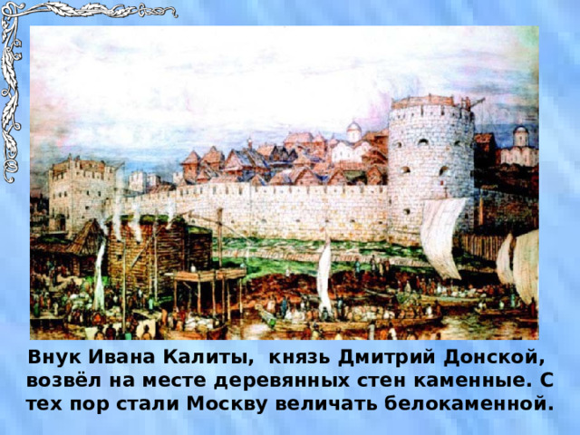 Внук Ивана Калиты, князь Дмитрий Донской, возвёл на месте деревянных стен каменные. С тех пор стали Москву величать белокаменной. 