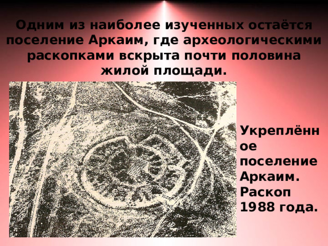 Одним из наиболее изученных остаётся поселение Аркаим, где археологическими раскопками вскрыта почти половина жилой площади. Укреплённое поселение Аркаим. Раскоп 1988 года. 