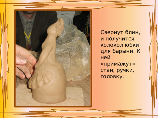 Свернут блин, и получится колокол юбки для барыни. К ней «примажут» стан, ручки, головку. 