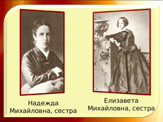 Елизавета Михайловна, сестра Надежда Михайловна, сестра 