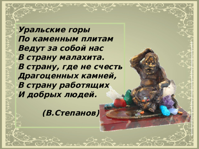 Уральские горы  По каменным плитам  Ведут за собой нас  В страну малахита.  В страну, где не счесть  Драгоценных камней,  В страну работящих  И добрых людей.   (В.Степанов)  